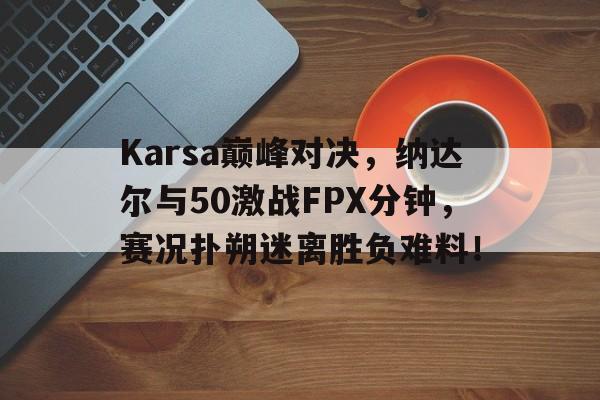 开云-Karsa巅峰对决，纳达尔与50激战FPX分钟，赛况扑朔迷离胜负难料！